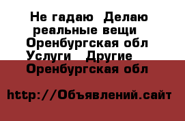 Не гадаю. Делаю реальные вещи - Оренбургская обл. Услуги » Другие   . Оренбургская обл.